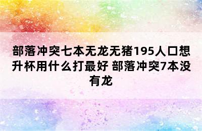 部落冲突七本无龙无猪195人口想升杯用什么打最好 部落冲突7本没有龙